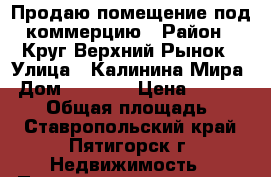 Продаю помещение под коммерцию › Район ­ Круг Верхний Рынок › Улица ­ Калинина/Мира › Дом ­ 68/25 › Цена ­ 2 100 000 › Общая площадь ­ 20 - Ставропольский край, Пятигорск г. Недвижимость » Помещения продажа   